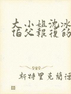 大小姐沈冰清被伯父报复的小说