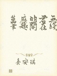 万历明君无删减笔趣阁在线阅读全文