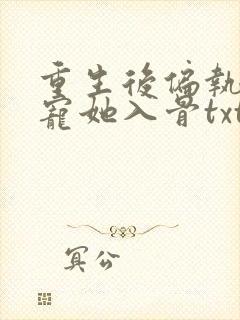 重生后偏执大佬宠她入骨txt