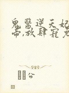 鬼医逆天妃:魔帝,放肆宠免费阅读封面
