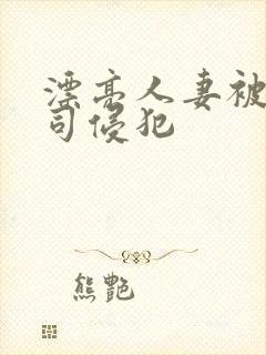漂亮人妻被夫上司侵犯