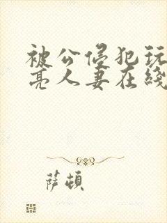 被公侵犯玩弄漂亮人妻在线