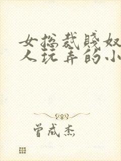女总裁贱奴被主人玩弄的小说