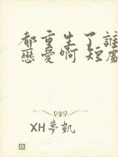 都重生了谁还谈恋爱啊 短剧