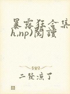 暴露狂合集(高h,np)阅读