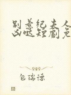 别惹纪夫人她超凶哒短剧免费观看全集