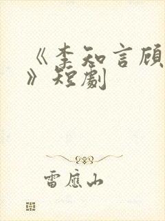 《李知言顾晚舟》短剧