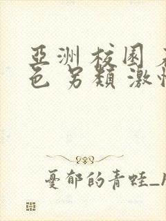 亚洲 校园 春色 另类 激情