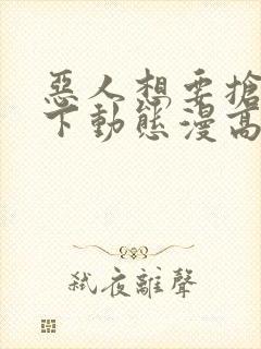 恶人想要抢救一下动态漫高清免费