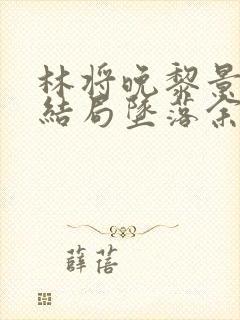 林将晚黎景珩大结局坠落余辉