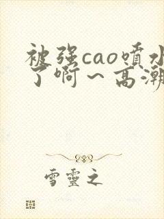 被强cao喷水了啊～高潮