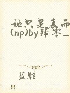 她只是表面清纯(np)by归零_封面