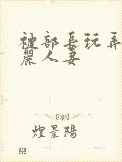 被部长玩弄的美丽人妻