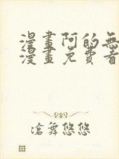 漫画阿的无删减漫画免费看