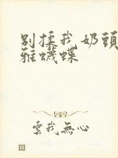 别揉我奶头嗯啊雅蠛蝶