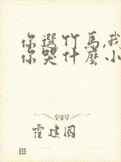 你选竹马,我走你哭什么小说免费阅读
