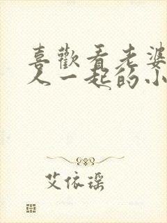 喜欢看老婆和别人一起的小说推荐