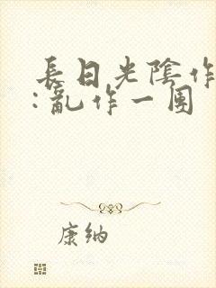 长日光阴作者 : 乱作一团