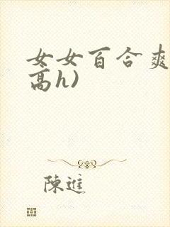 女女百合爽文(高h)