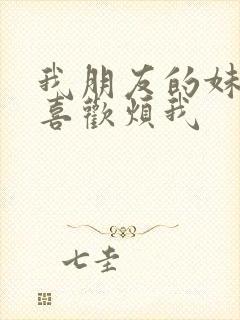 我朋友的妹妹只喜欢烦我