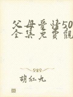 父母爱情50集全集免费观看