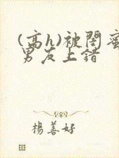 (高h)被闺蜜男友上错