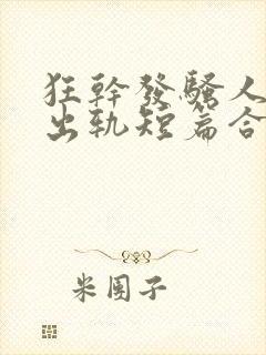 狂干发骚人妻(出轨短篇合集)