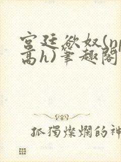 宫廷欲奴(np高h)笔趣阁