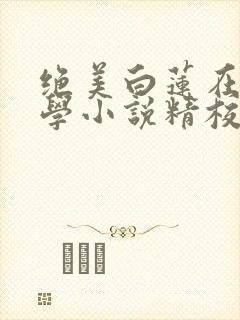 绝美白莲在线教学小说精校版