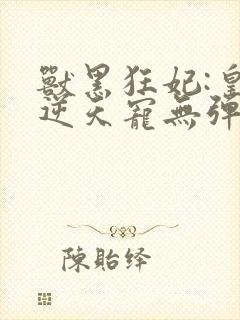 兽黑狂妃:皇叔逆天宠无弹窗