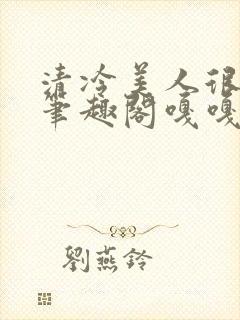 清冷美人很重欲笔趣阁嘎嘎封面