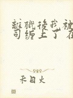 离职后我被前上司缠上了 在逃兔子