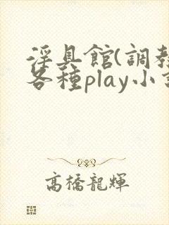 淫具馆(调教,各种play小说