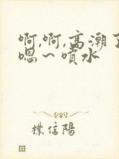 啊,啊,高潮了嗯～喷水