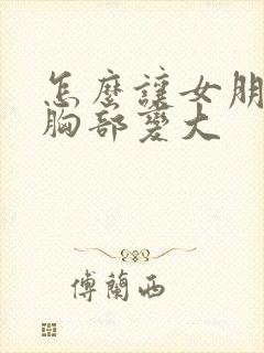 怎么让女朋友的胸部变大