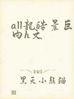 all龙皓晨巨肉h文