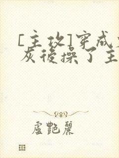[主攻]穿成炮灰后操了主角攻