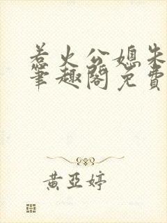 惹火公媳朱怡静笔趣阁免费阅读全文