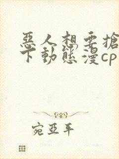 恶人想要抢救一下动态漫cp