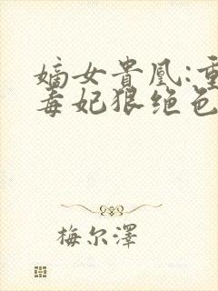 嫡女贵凰:重生毒妃狠绝色txt