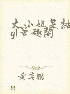 大小姐是黏人精gl笔趣阁