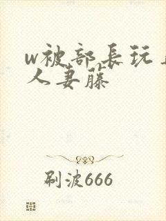 w被部长玩弄的人妻藤