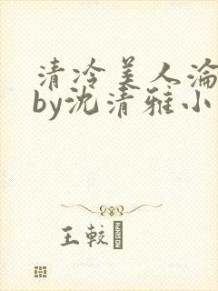 清冷美人沦落记by沈清雅小说在线阅读