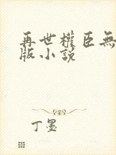 再世权臣无删减版小说