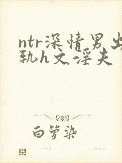 ntr深情男出轨h文淫夫