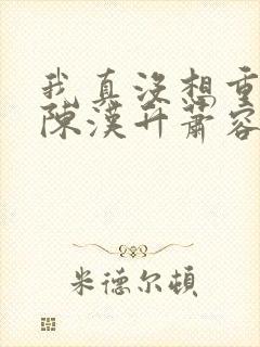 我真没想重生啊陈汉升萧容鱼 小说