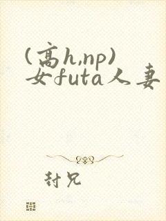 (高h,np)女futa人妻