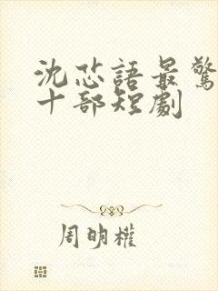 沈芯语最惊艳的十部短剧