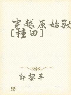 穿越原始兽世后[种田]