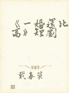 《一婚还比一婚高》短剧